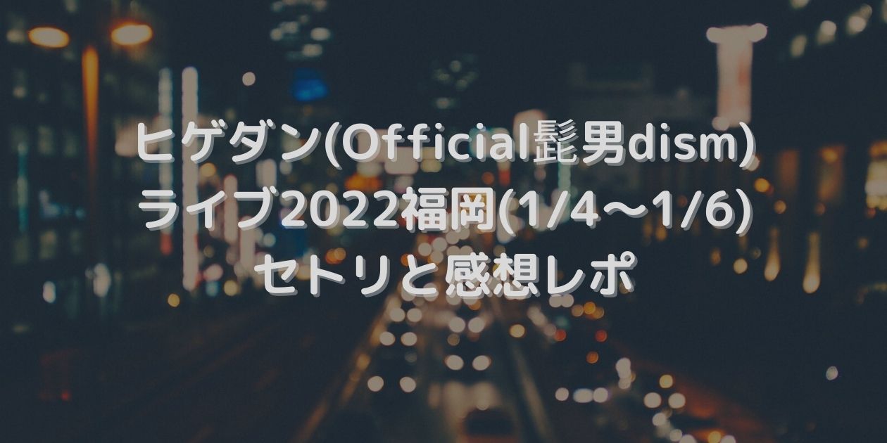 ヒゲダン Official髭男dism ライブ22福岡 1 4 1 6 セトリと感想レポ Pole Pole